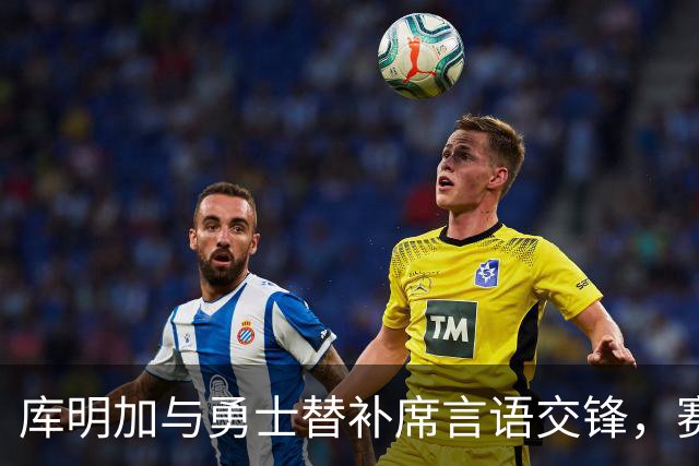 库明加与勇士替补席言语交锋，赛后回应：远超篮球