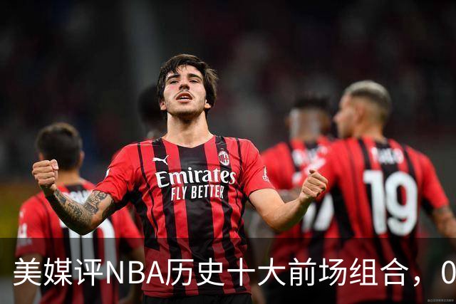 美媒评NBA历史十大前场组合，01湖人第9，96公牛第4，第1无悬念